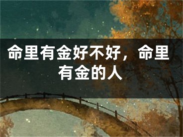 命里有金好不好，命里有金的人