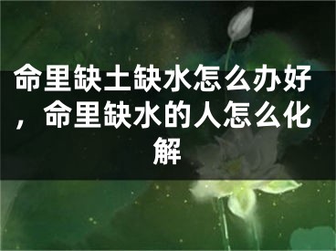 命里缺土缺水怎么办好，命里缺水的人怎么化解