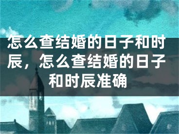 怎么查结婚的日子和时辰，怎么查结婚的日子和时辰准确