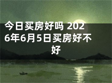 今日买房好吗 2026年6月5日买房好不好