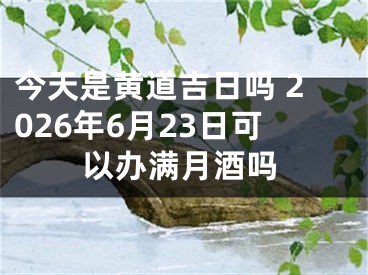 今天是黄道吉日吗 2026年6月23日可以办满月酒吗