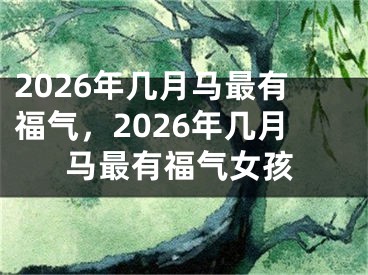 2026年几月马最有福气,2026年几月马最有福气女孩