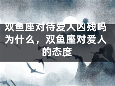 双鱼座对待爱人凶残吗为什么,双鱼座对爱人的态度