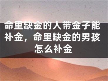 命里缺金的人带金子能补金,命里缺金的男孩怎么补金