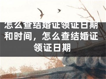 怎么查结婚证领证日期和时间,怎么查结婚证领证日期