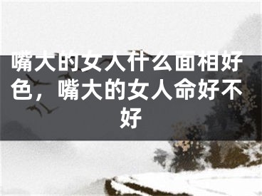 嘴大的女人什么面相好色,嘴大的女人命好不好