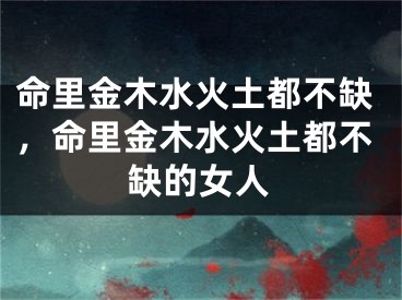 命里金木水火土都不缺，命里金木水火土都不缺的女人