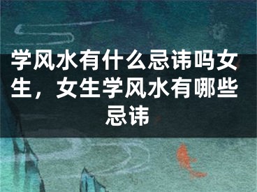 学风水有什么忌讳吗女生，女生学风水有哪些忌讳