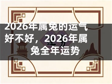 2026年属兔的运气好不好,2026年属兔全年运势