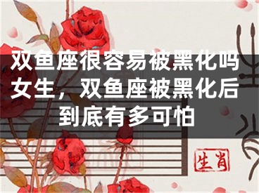 双鱼座很容易被黑化吗女生,双鱼座被黑化后到底有多可怕
