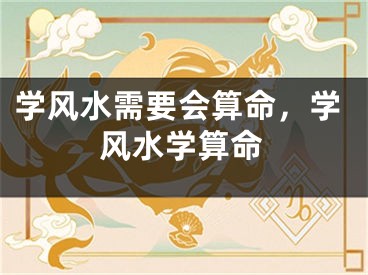 学风水需要会算命,学风水学算命