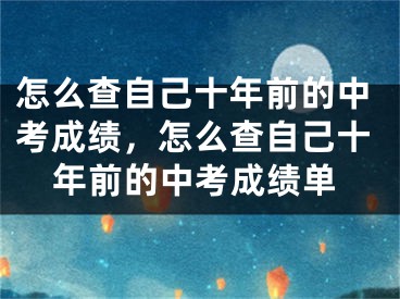 怎么查自己十年前的中考成绩,怎么查自己十年前的中考成绩单
