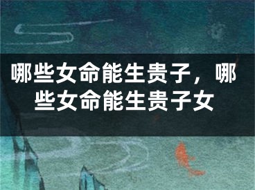 哪些女命能生贵子,哪些女命能生贵子女