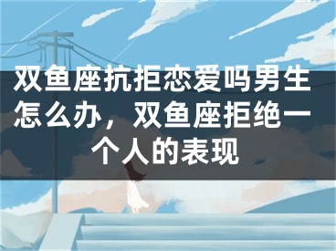 双鱼座抗拒恋爱吗男生怎么办,双鱼座拒绝一个人的表现
