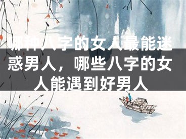 哪种八字的女人最能迷惑男人,哪些八字的女人能遇到好男人