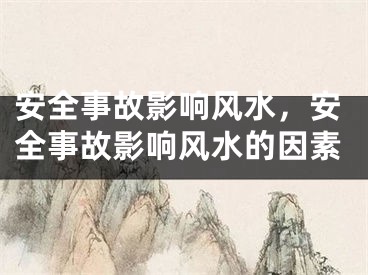 安全事故影响风水,安全事故影响风水的因素