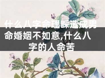 什么八字命理睬造成男命婚姻不如意,什么八字的人命苦