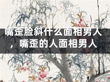 嘴歪脸斜什么面相男人,嘴歪的人面相男人