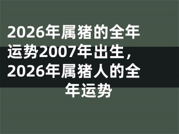 2026年属猪的全年运势2007年出生,2026年属猪人的全年运势