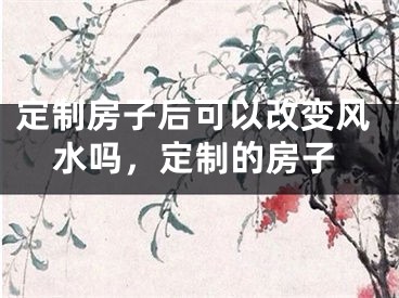 定制房子后可以改变风水吗，定制的房子