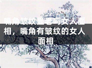 嘴角皱纹显老吗女人面相，嘴角有皱纹的女人面相