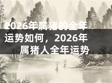 2026年属猪的全年运势如何,2026年属猪人全年运势