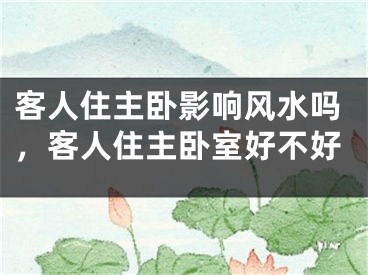 客人住主卧影响风水吗，客人住主卧室好不好