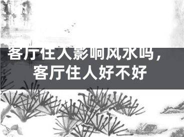 客厅住人影响风水吗,客厅住人好不好