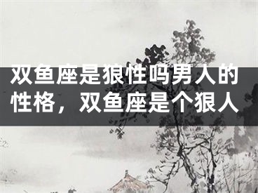 双鱼座是狼性吗男人的性格，双鱼座是个狠人