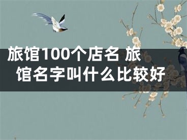旅馆100个店名 旅馆名字叫什么比较好