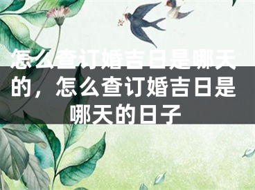 怎么查订婚吉日是哪天的，怎么查订婚吉日是哪天的日子