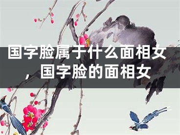 国字脸属于什么面相女,国字脸的面相女