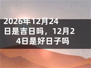 2026年12月24日是吉日吗，12月24日是好日子吗