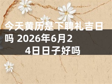 今天黄历是下聘礼吉日吗 2026年6月24日日子好吗