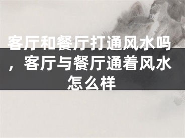 客厅和餐厅打通风水吗，客厅与餐厅通着风水怎么样