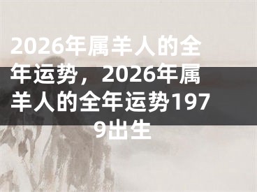 2026年属羊人的全年运势,2026年属羊人的全年运势1979出生