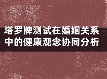 塔罗牌测试在婚姻关系中的健康观念协同分析