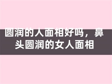 圆润的人面相好吗,鼻头圆润的女人面相