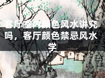 客厅室内颜色风水讲究吗，客厅颜色禁忌风水学
