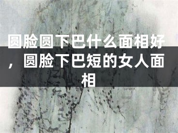 圆脸圆下巴什么面相好，圆脸下巴短的女人面相