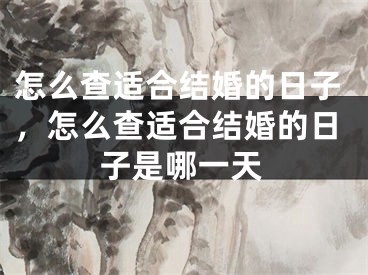 怎么查适合结婚的日子，怎么查适合结婚的日子是哪一天