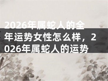 2026年属蛇人的全年运势女性怎么样,2026年属蛇人的运势