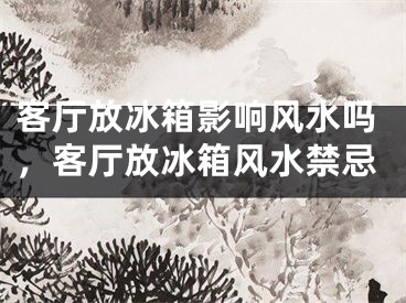 客厅放冰箱影响风水吗，客厅放冰箱风水禁忌