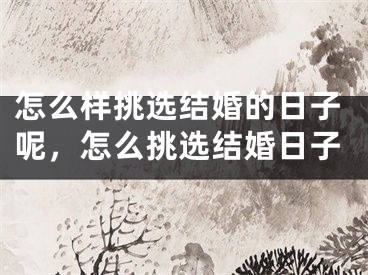 怎么样挑选结婚的日子呢，怎么挑选结婚日子