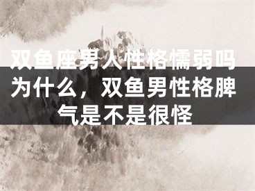 双鱼座男人性格懦弱吗为什么，双鱼男性格脾气是不是很怪