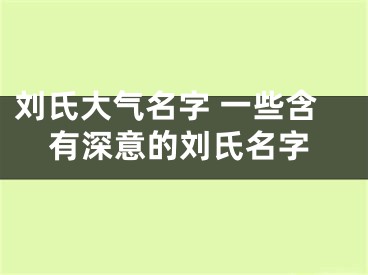 刘氏大气名字 一些含有深意的刘氏名字