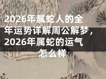 2026年属蛇人的全年运势详解周公解梦，2026年属蛇的运气怎么样