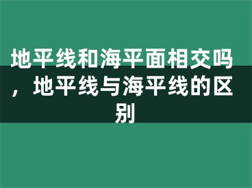 地平线和海平面相交吗，地平线与海平线的区别