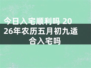 今日入宅顺利吗 2026年农历五月初九适合入宅吗