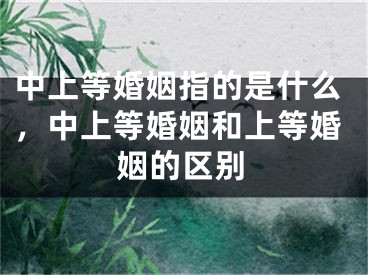 中上等婚姻指的是什么，中上等婚姻和上等婚姻的区别